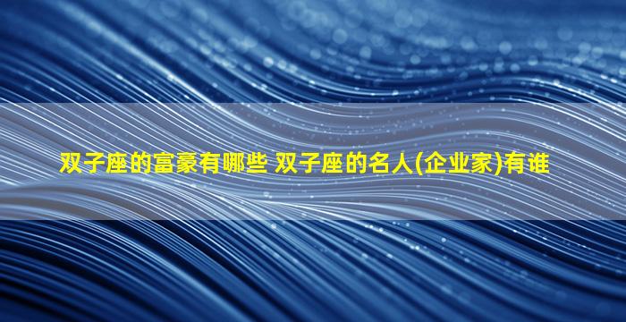 双子座的富豪有哪些 双子座的名人(企业家)有谁